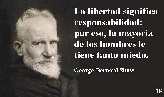 La libertad significa responsabilidad; por eso, la mayoría de los hombres le tiene tanto miedo. George Bernard Shaw.